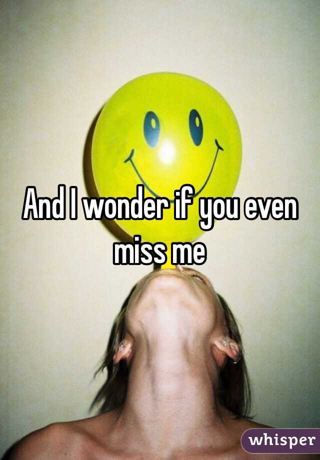 And I wonder if you even miss me