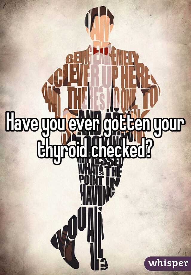 Have you ever gotten your thyroid checked? 