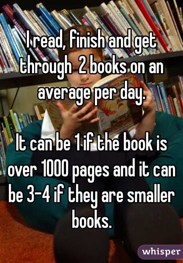I read, finish and get through  2 books on an average per day. 

It can be 1 if the book is over 1000 pages and it can be 3-4 if they are smaller books.