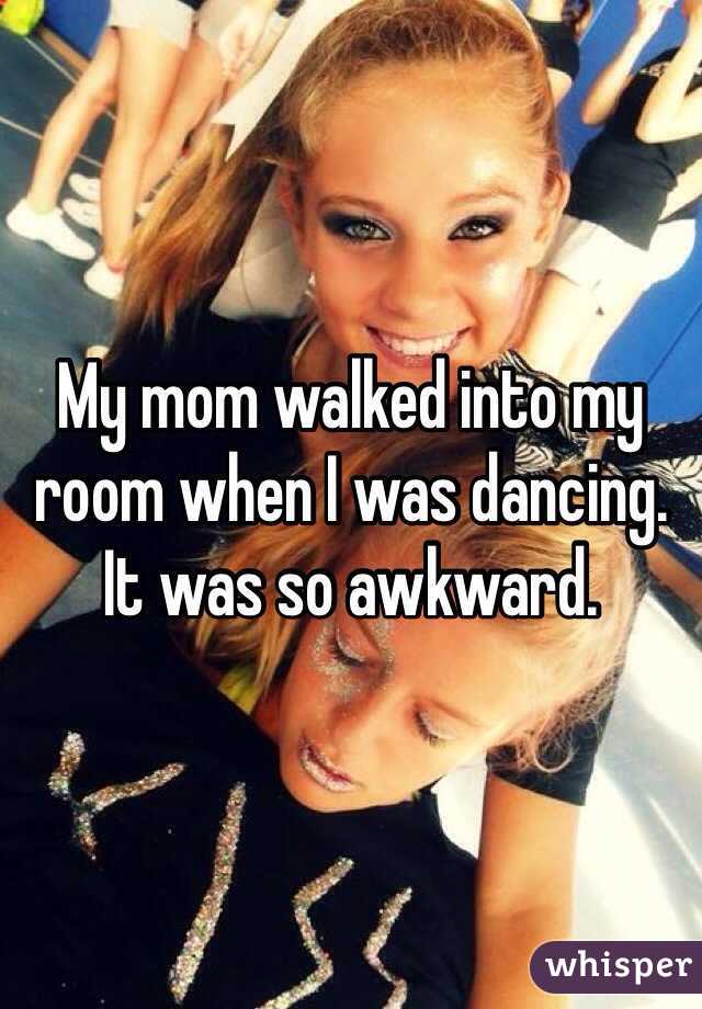 My mom walked into my room when I was dancing. It was so awkward.  