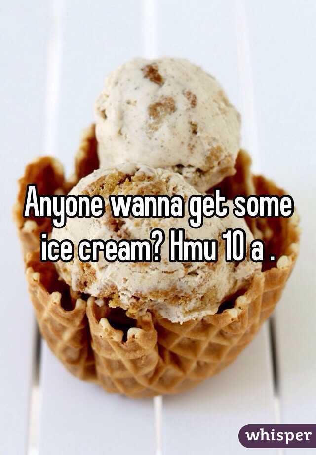 Anyone wanna get some ice cream? Hmu 10 a .