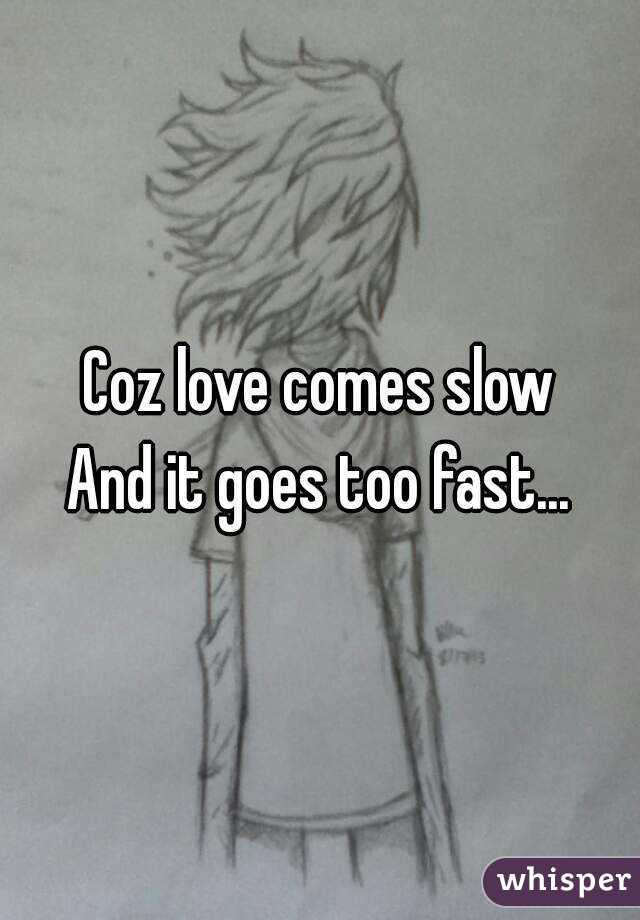 Coz love comes slow
And it goes too fast...