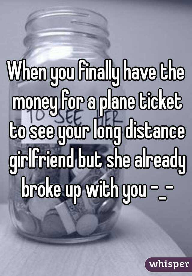 When you finally have the money for a plane ticket to see your long distance girlfriend but she already broke up with you -_-
