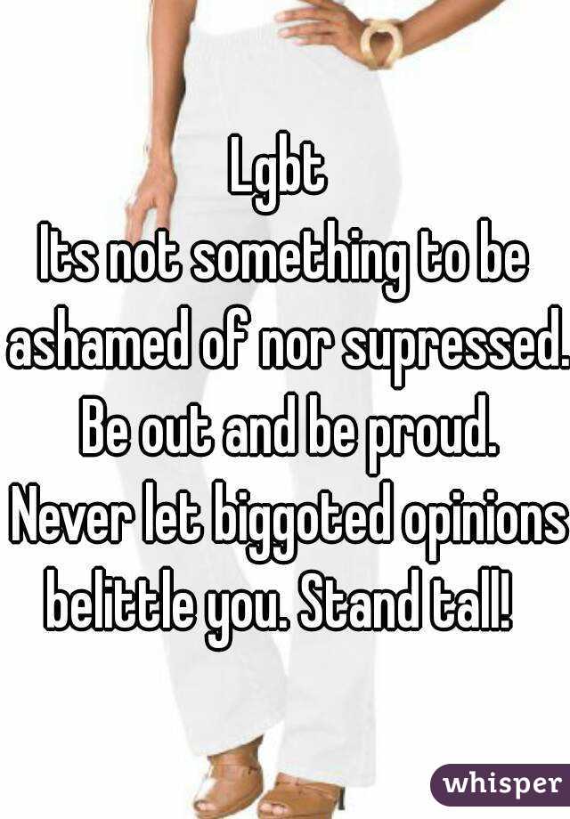 Lgbt 
Its not something to be ashamed of nor supressed.  Be out and be proud.  Never let biggoted opinions belittle you. Stand tall!  