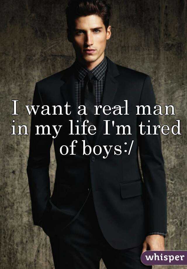 I want a real man in my life I'm tired of boys:/