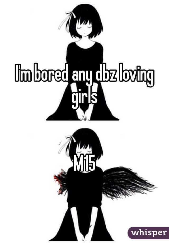 I'm bored any dbz loving girls 


M15