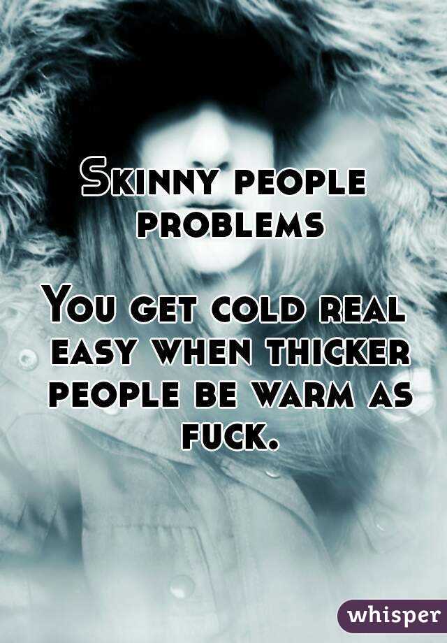 Skinny people problems

You get cold real easy when thicker people be warm as fuck.