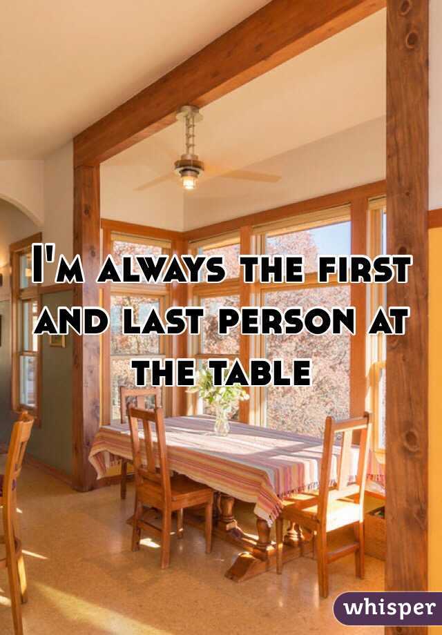 I'm always the first and last person at the table
