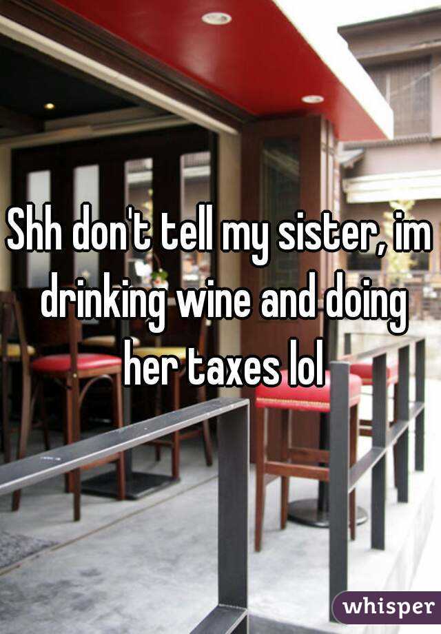 Shh don't tell my sister, im drinking wine and doing her taxes lol