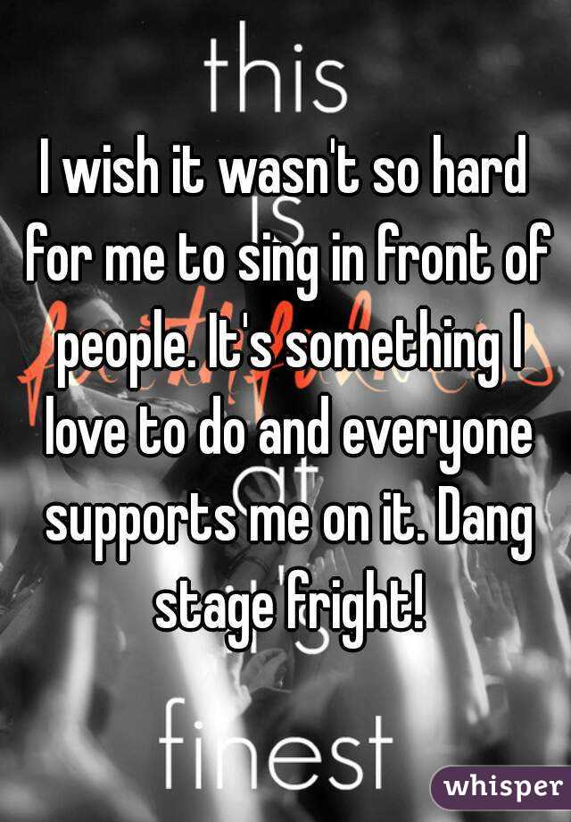 I wish it wasn't so hard for me to sing in front of people. It's something I love to do and everyone supports me on it. Dang stage fright!