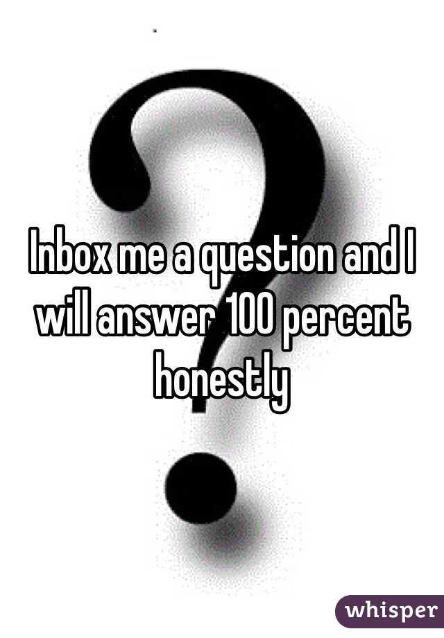 Inbox me a question and I will answer 100 percent honestly