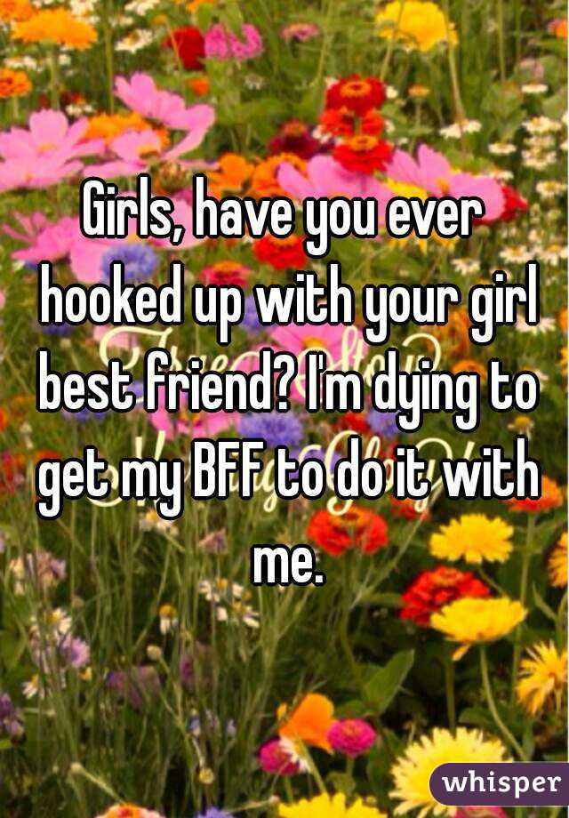 Girls, have you ever hooked up with your girl best friend? I'm dying to get my BFF to do it with me.