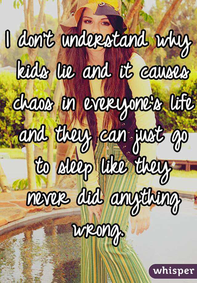 I don't understand why kids lie and it causes chaos in everyone's life and they can just go to sleep like they never did anything wrong. 