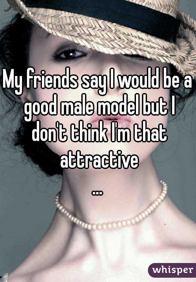 My friends say I would be a good male model but I don't think I'm that attractive
...
