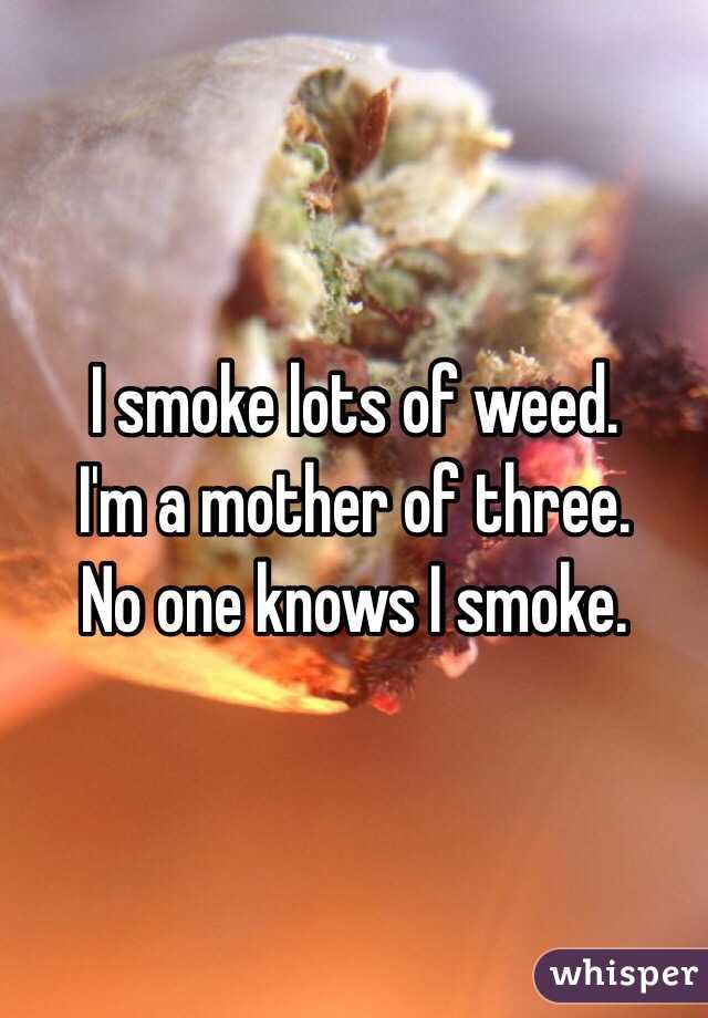I smoke lots of weed. 
I'm a mother of three. 
No one knows I smoke. 
