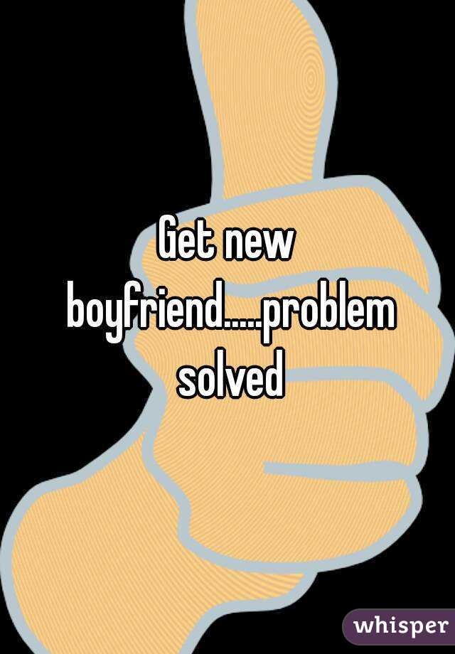Get new boyfriend.....problem solved