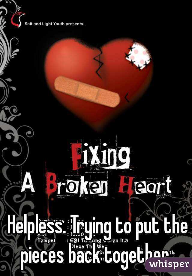 Helpless. Trying to put the pieces back together...