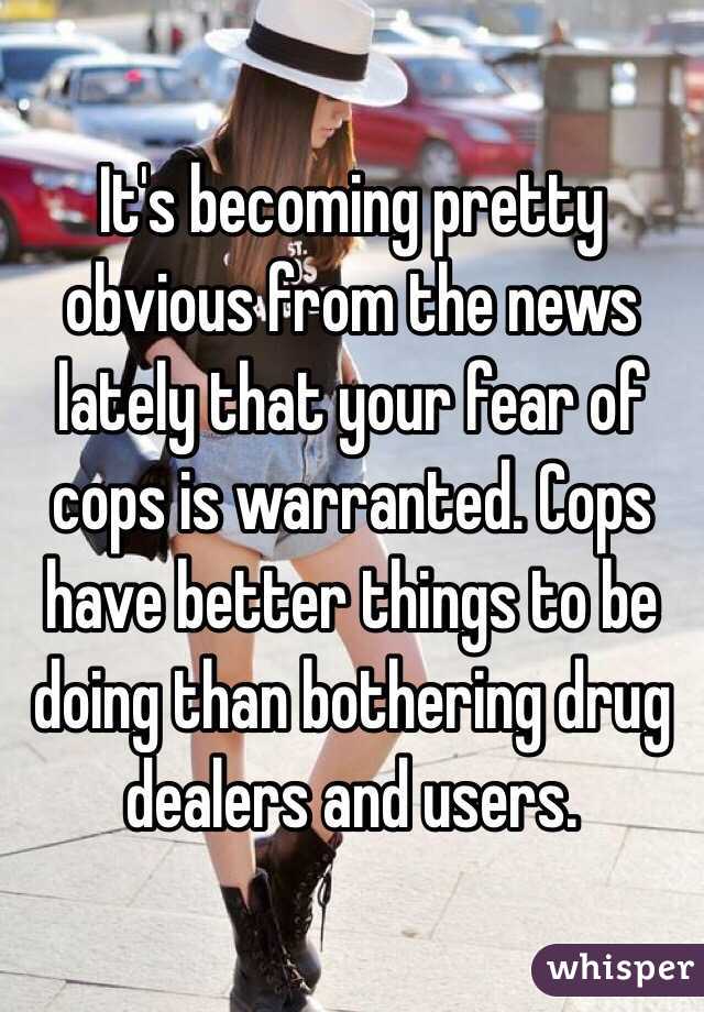 It's becoming pretty obvious from the news lately that your fear of cops is warranted. Cops have better things to be doing than bothering drug dealers and users. 