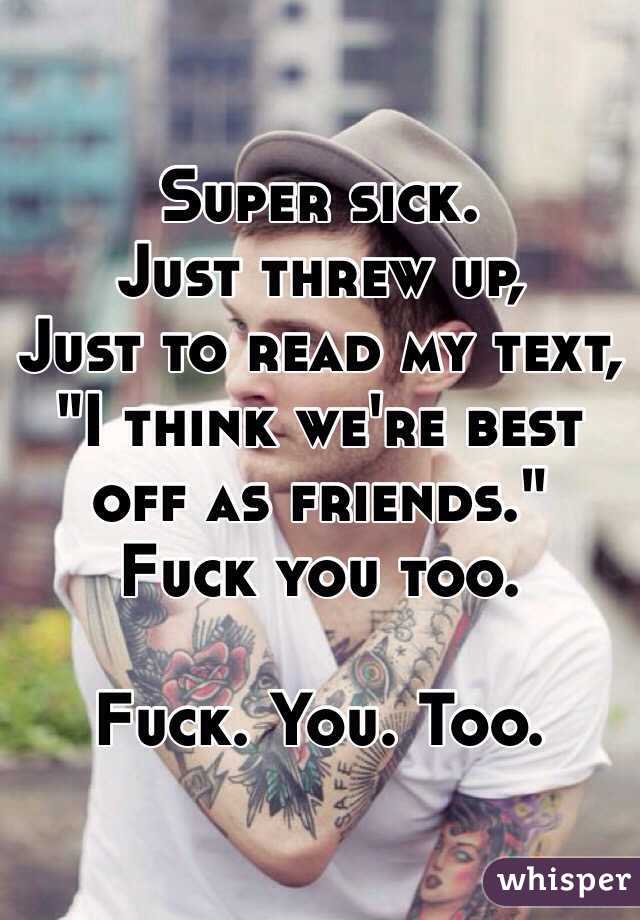 Super sick.
Just threw up,
Just to read my text,
"I think we're best off as friends."
Fuck you too.

Fuck. You. Too.
