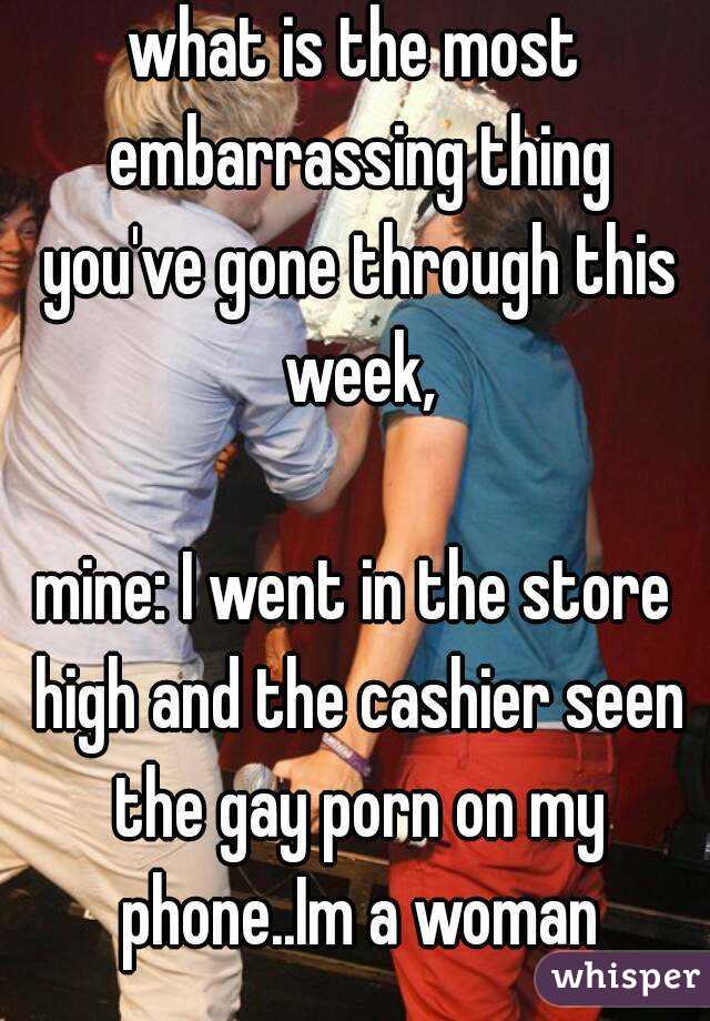 what is the most embarrassing thing you've gone through this week,

mine: I went in the store high and the cashier seen the gay porn on my phone..Im a woman