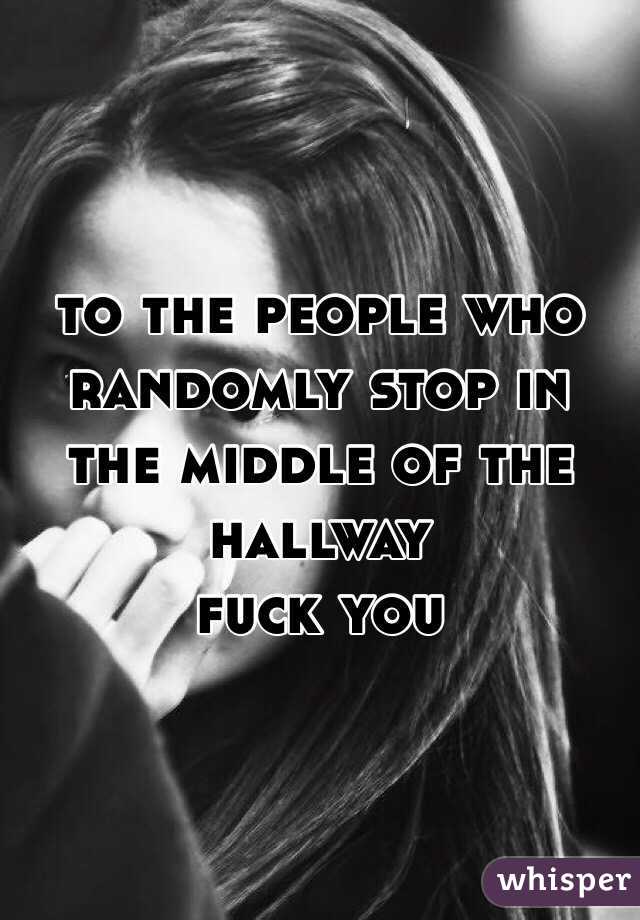 to the people who randomly stop in the middle of the hallway
fuck you