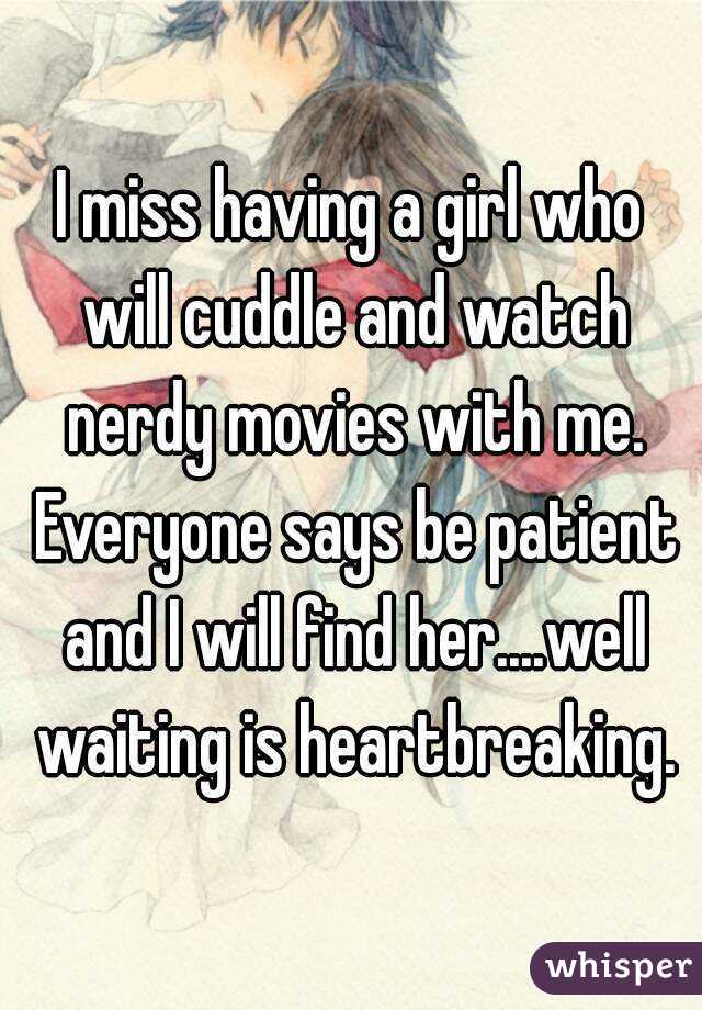 I miss having a girl who will cuddle and watch nerdy movies with me. Everyone says be patient and I will find her....well waiting is heartbreaking.