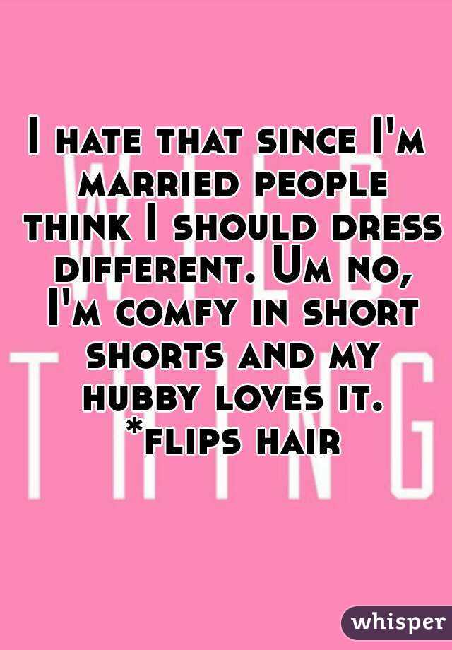I hate that since I'm married people think I should dress different. Um no, I'm comfy in short shorts and my hubby loves it. *flips hair 