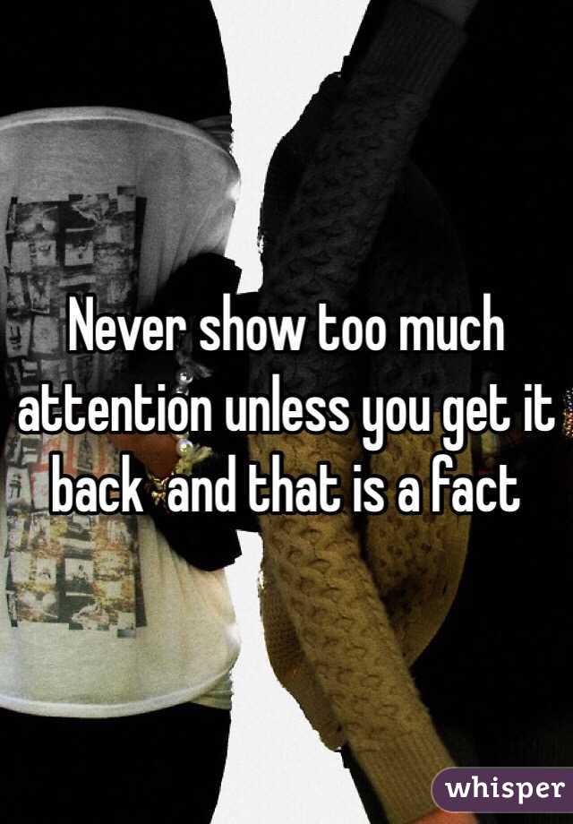 Never show too much attention unless you get it  back  and that is a fact