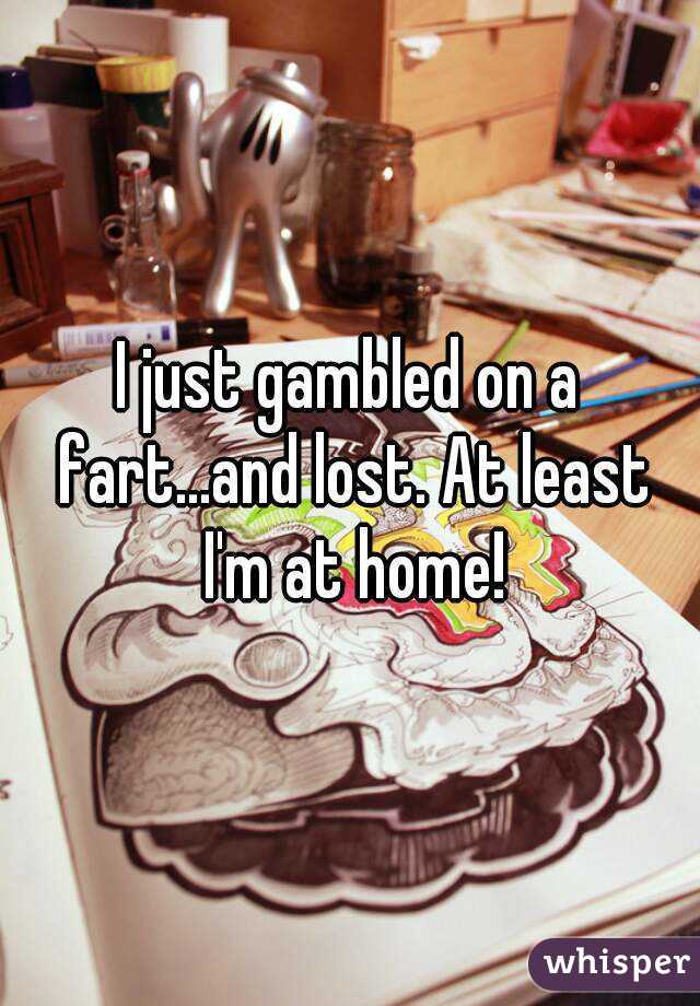 I just gambled on a fart...and lost. At least I'm at home!