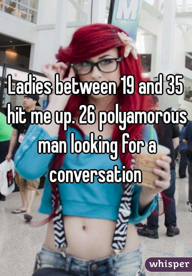 Ladies between 19 and 35 hit me up. 26 polyamorous man looking for a conversation 