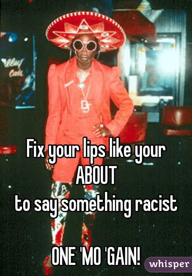 




Fix your lips like your ABOUT 
to say something racist 

ONE 'MO 'GAIN!