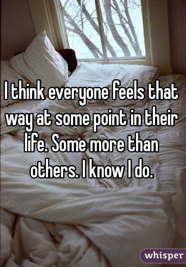 I think everyone feels that way at some point in their life. Some more than others. I know I do. 