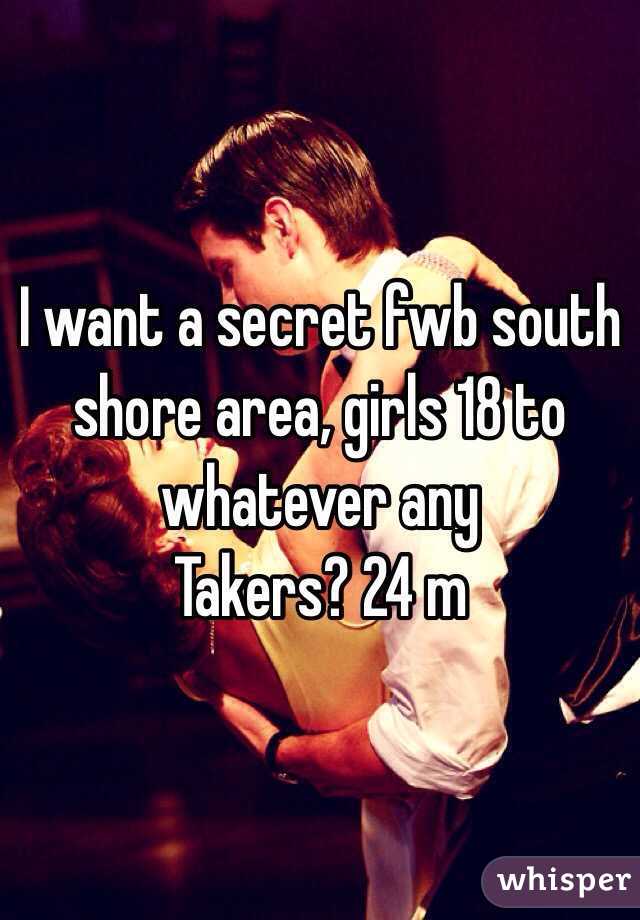 I want a secret fwb south shore area, girls 18 to whatever any
Takers? 24 m 