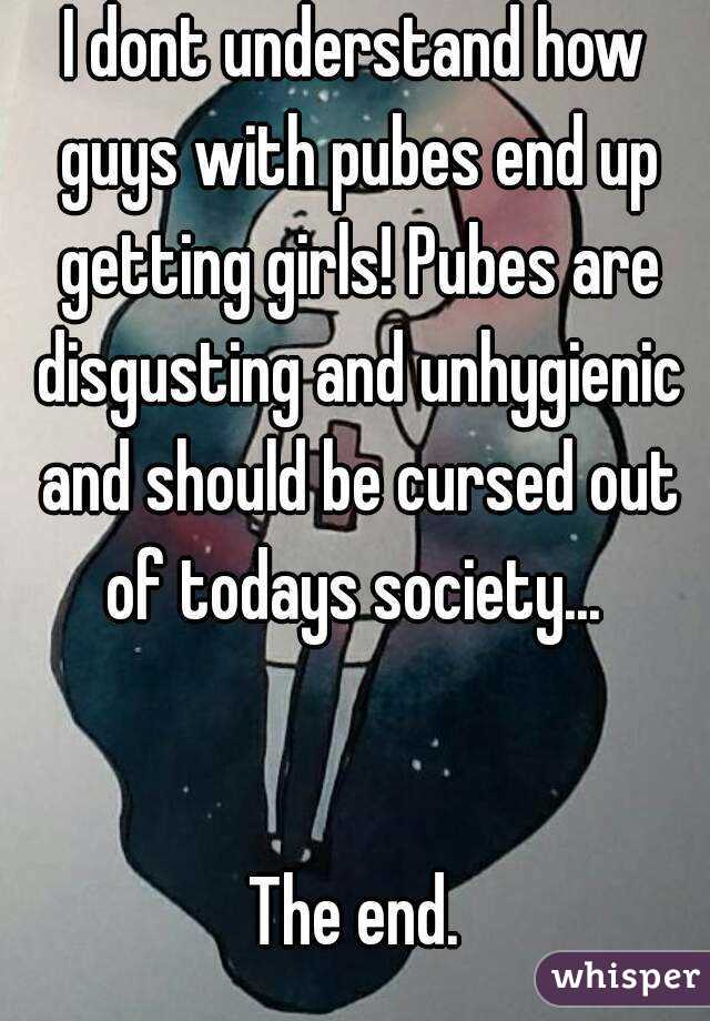 I dont understand how guys with pubes end up getting girls! Pubes are disgusting and unhygienic and should be cursed out of todays society... 


The end.