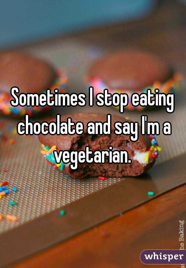 Sometimes I stop eating chocolate and say I'm a vegetarian. 