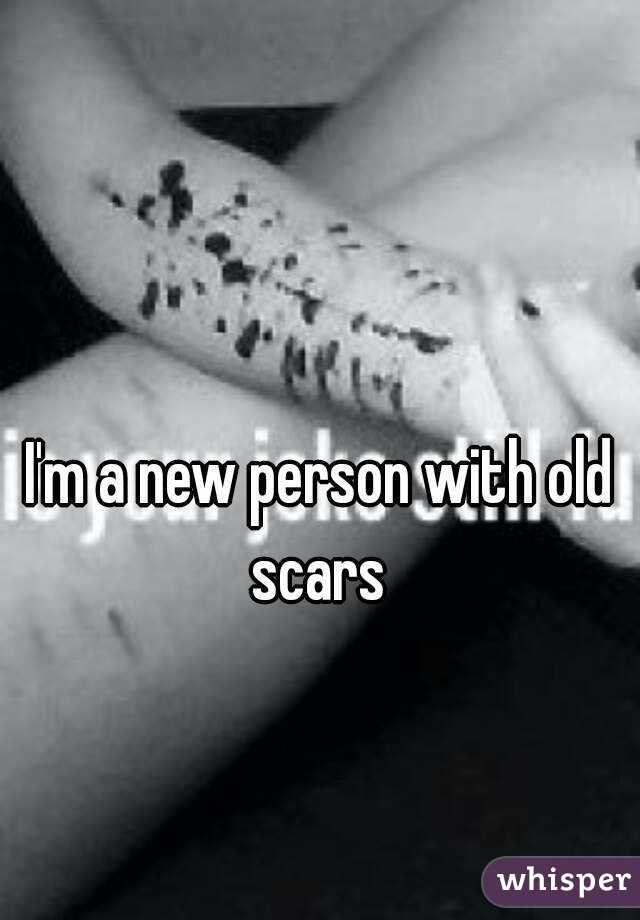 I'm a new person with old scars 