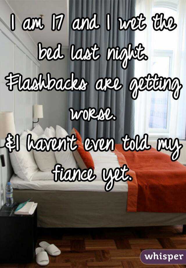 I am 17 and I wet the bed last night. 
Flashbacks are getting worse. 
&I haven't even told my fiance yet. 