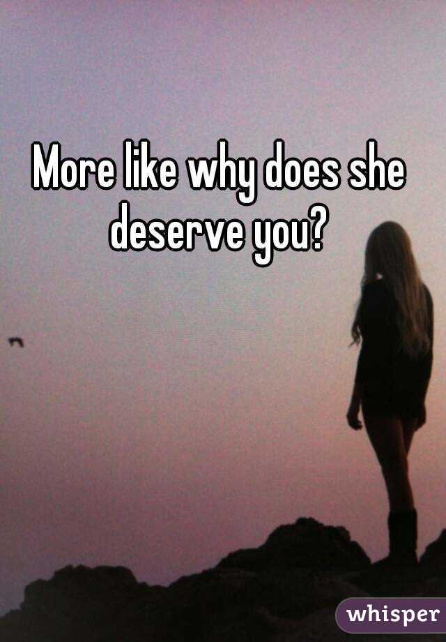 More like why does she deserve you? 