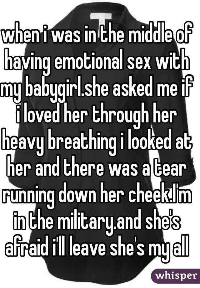 when i was in the middle of having emotional sex with my babygirl.she asked me if i loved her through her heavy breathing i looked at her and there was a tear running down her cheek.I'm in the military.and she's afraid i'll leave she's my all