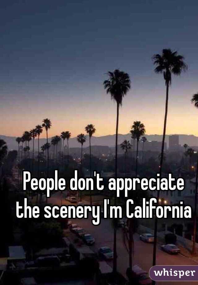People don't appreciate the scenery I'm California  