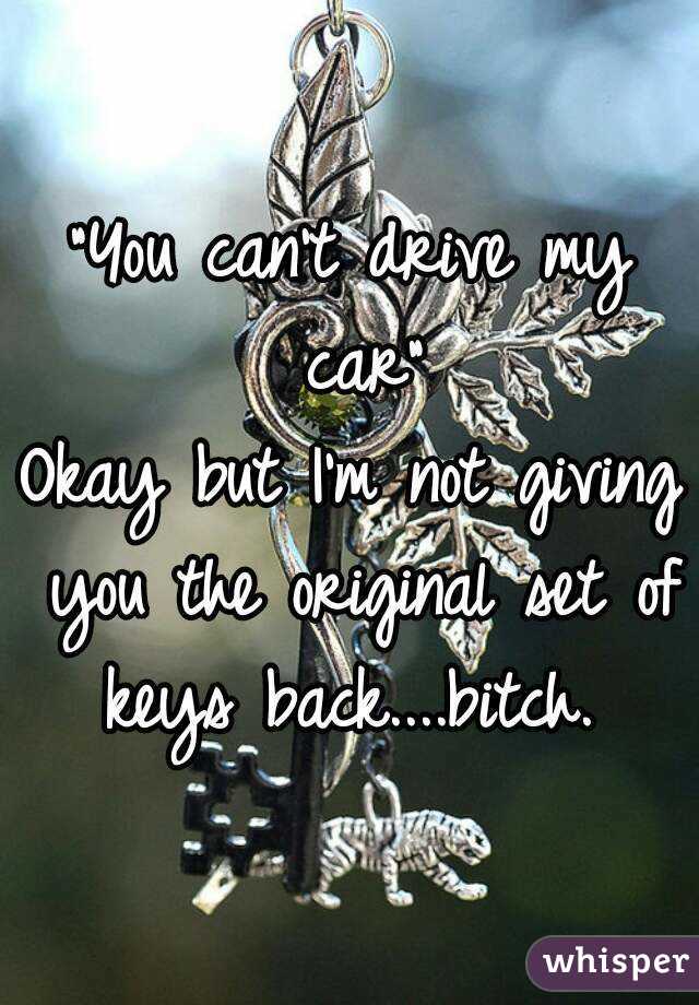 "You can't drive my car"
Okay but I'm not giving you the original set of keys back....bitch. 