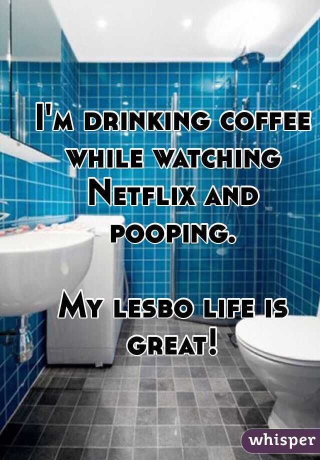 I'm drinking coffee while watching Netflix and pooping. 

My lesbo life is great!