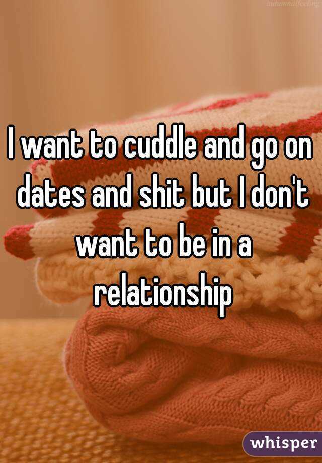 I want to cuddle and go on dates and shit but I don't want to be in a relationship