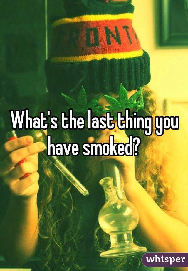 What's the last thing you have smoked?