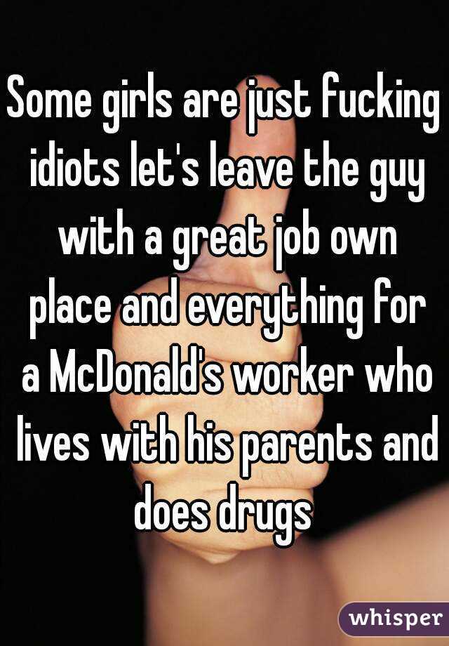 Some girls are just fucking idiots let's leave the guy with a great job own place and everything for a McDonald's worker who lives with his parents and does drugs 