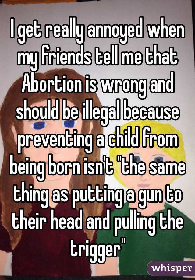 I get really annoyed when my friends tell me that Abortion is wrong and should be illegal because preventing a child from being born isn't "the same thing as putting a gun to their head and pulling the trigger"