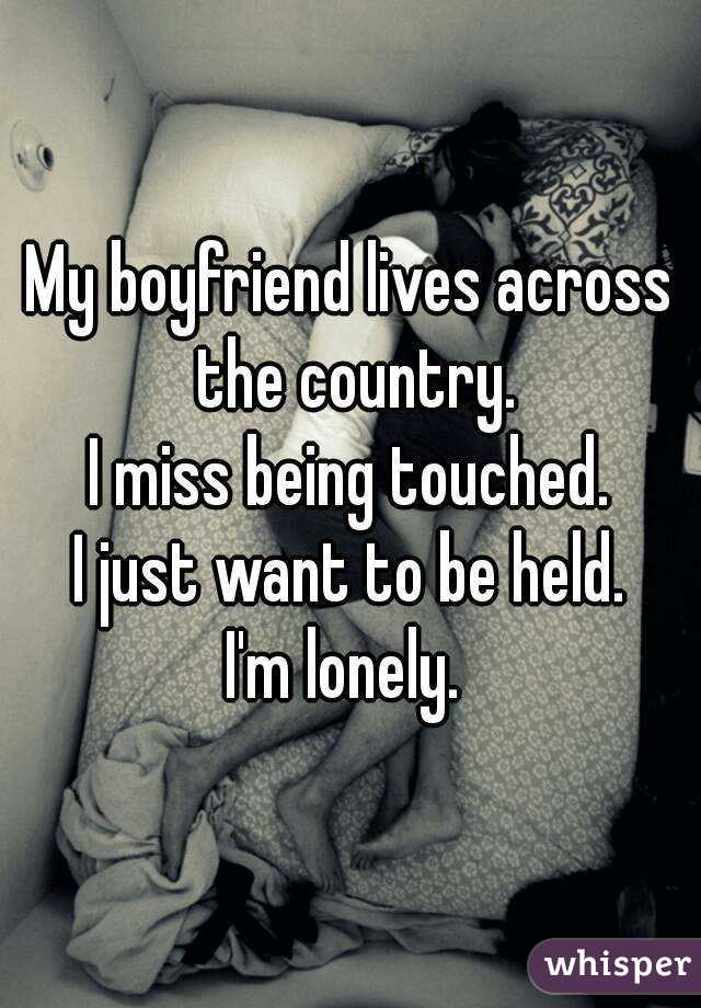 My boyfriend lives across the country.
I miss being touched.
I just want to be held.
I'm lonely. 