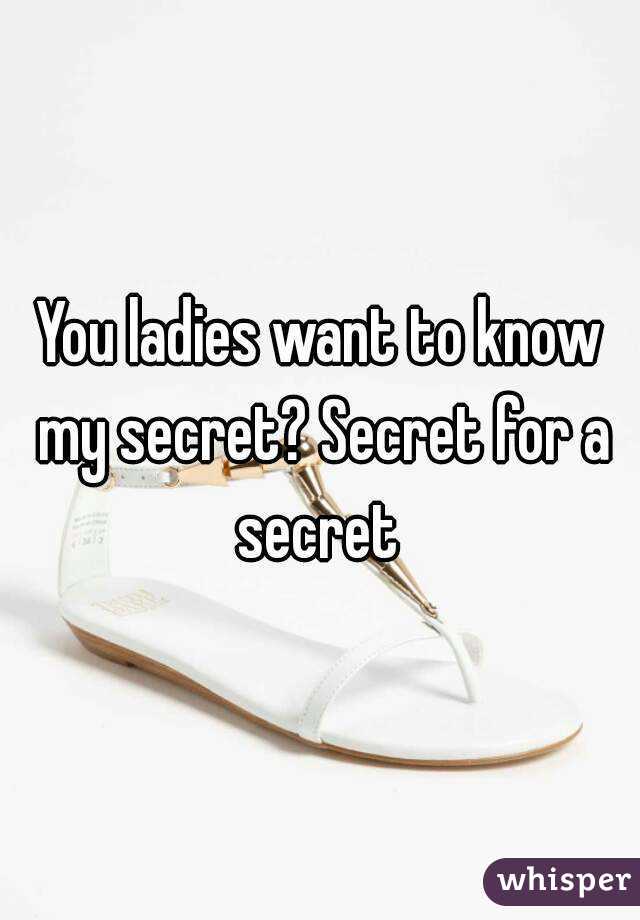 You ladies want to know my secret? Secret for a secret 