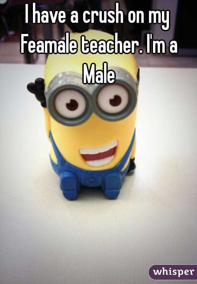 I have a crush on my Feamale teacher. I'm a Male