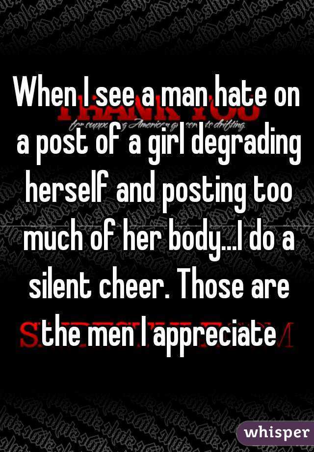 When I see a man hate on a post of a girl degrading herself and posting too much of her body...I do a silent cheer. Those are the men I appreciate